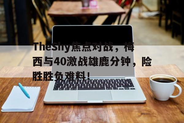 开云体育注册TheShy焦点对战，梅西与40激战雄鹿分钟，险胜胜负难料！(梅西和c罗的比赛)