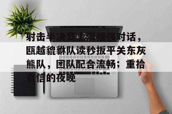 开云体育官网关于射击半决赛上演强强对话，瓯越貔貅队读秒扳平关东灰熊队，团队配合流畅；重拾自信的夜晚的信息